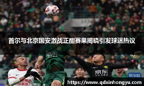 首尔与北京国安激战正酣赛果揭晓引发球迷热议