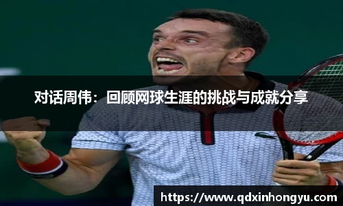 对话周伟:回顾网球生涯的挑战与成就分享